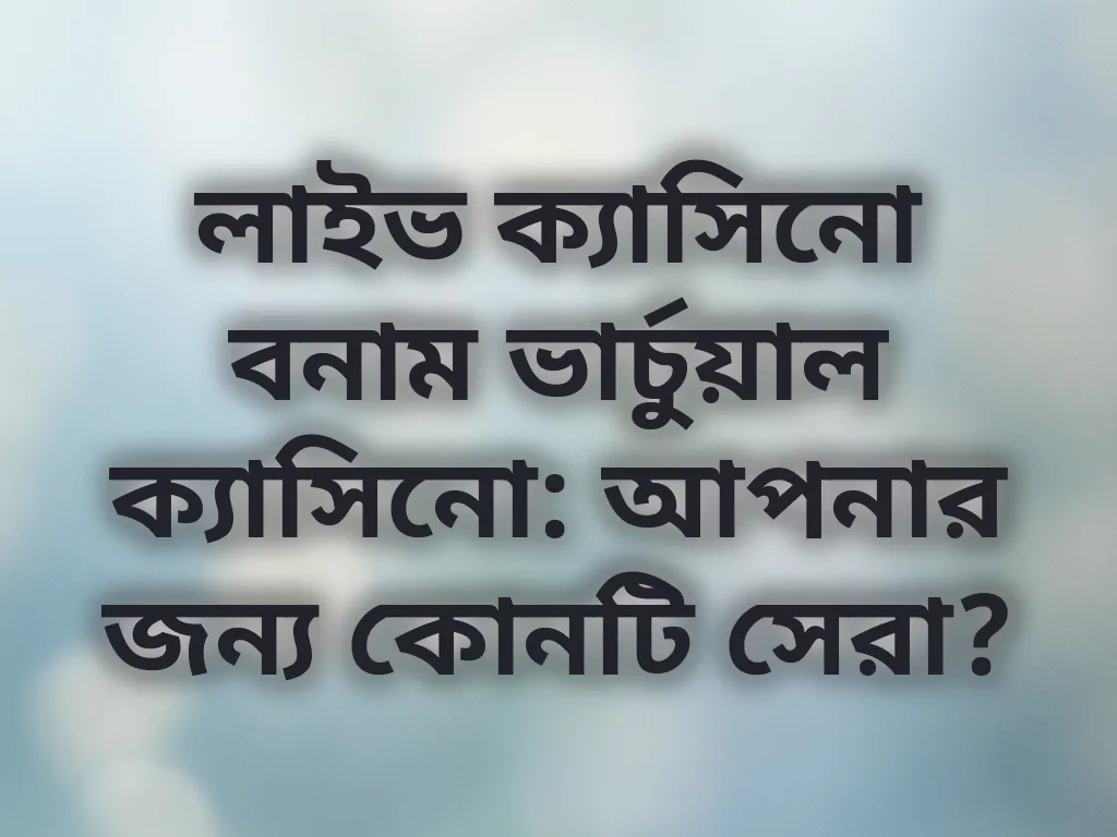 লাইভ ক্যাসিনো বনাম ভার্চুয়াল ক্যাসিনো: আপনার জন্য কোনটি সেরা?