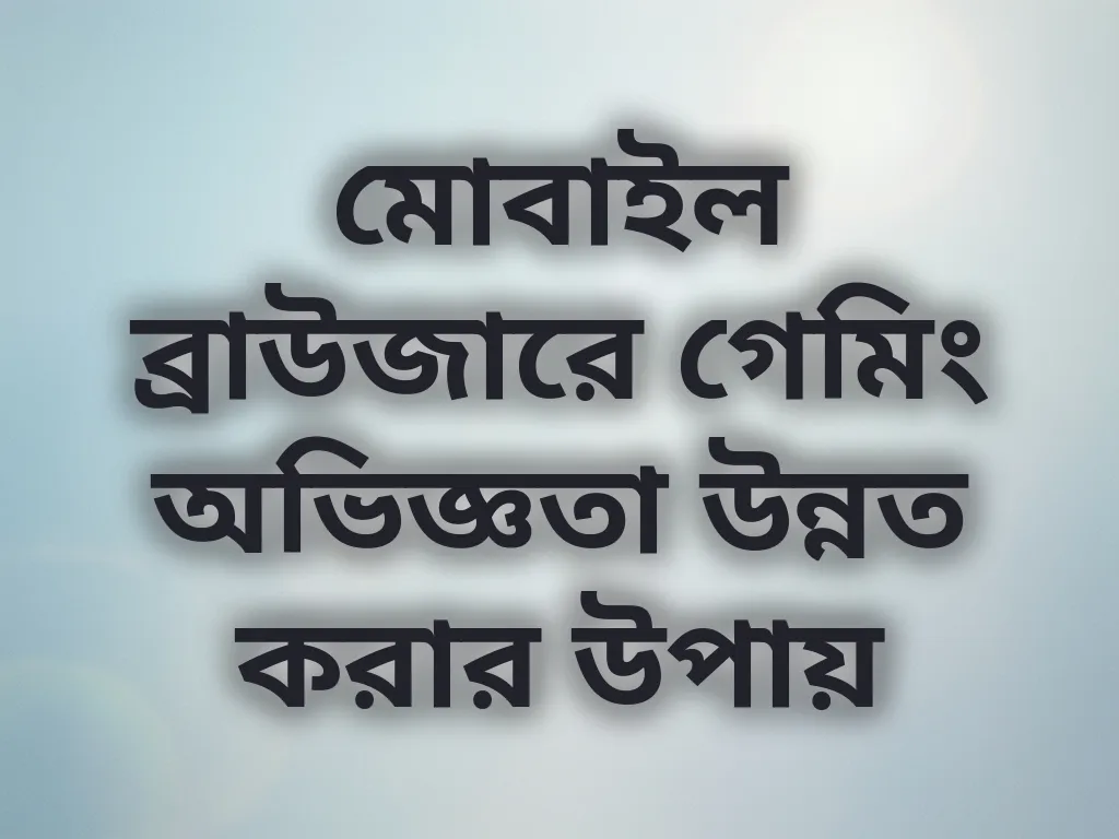 মোবাইল ব্রাউজারে গেমিং অভিজ্ঞতা উন্নত করার উপায়